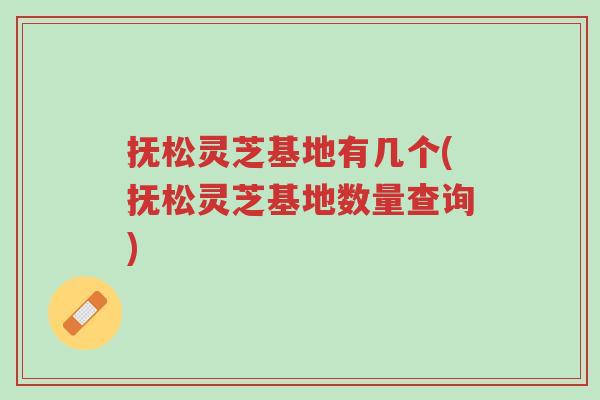 抚松灵芝基地有几个(抚松灵芝基地数量查询)-第1张图片-超越 抚松灵芝基地有几个(抚松灵芝基地数量查询)-第1张图片-超越
