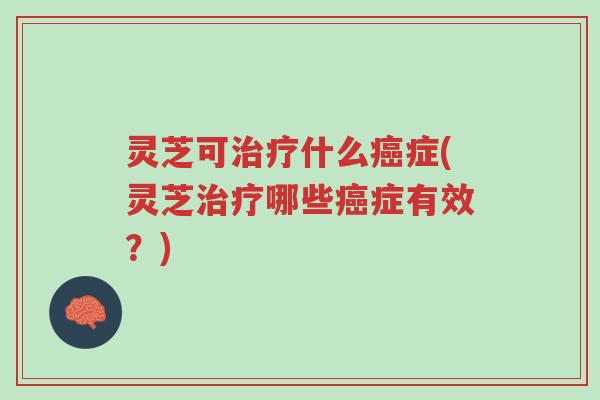 灵芝可治疗什么癌症(灵芝治疗哪些癌症有效?)-第1张图片-超越 灵芝可治疗什么癌症(灵芝治疗哪些癌症有效?)-第1张图片-超越