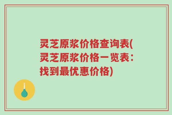 灵芝原浆价格查询表(灵芝原浆价格一览表:找到最优惠价格)-第1张图片-超越 灵芝原浆价格查询表(灵芝原浆价格一览表:找到最优惠价格)-第1张图片-超越