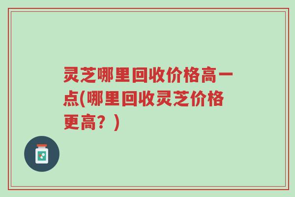 灵芝哪里回收价格高一点(哪里回收灵芝价格更高?)-第1张图片-超越 灵芝哪里回收价格高一点(哪里回收灵芝价格更高?)-第1张图片-超越