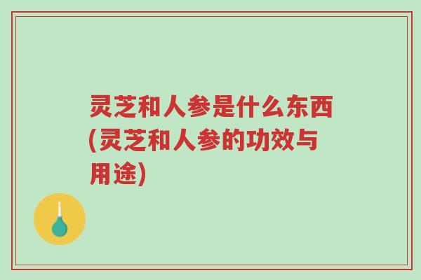 灵芝和人参是什么东西(灵芝和人参的功效与用途)-第1张图片-超越 灵芝和人参是什么东西(灵芝和人参的功效与用途)-第1张图片-超越