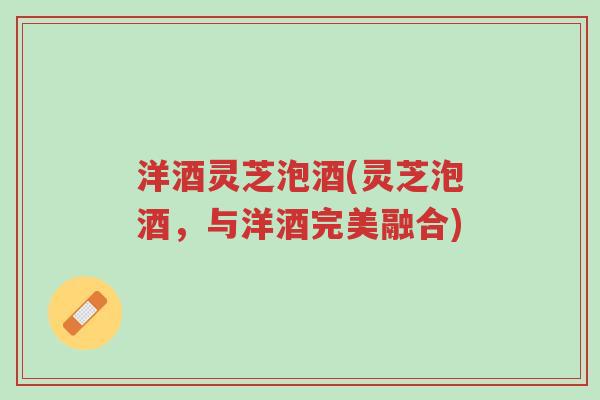 洋酒灵芝泡酒(灵芝泡酒,与洋酒完美融合)-第1张图片-超越 洋酒灵芝泡酒(灵芝泡酒,与洋酒完美融合)-第1张图片-超越
