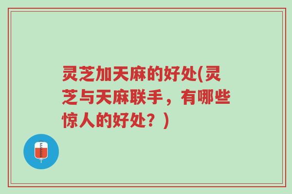 灵芝加天麻的好处(灵芝与天麻联手,有哪些惊人的好处?)-第1张图片-超越 灵芝加天麻的好处(灵芝与天麻联手,有哪些惊人的好处?)-第1张图片-超越