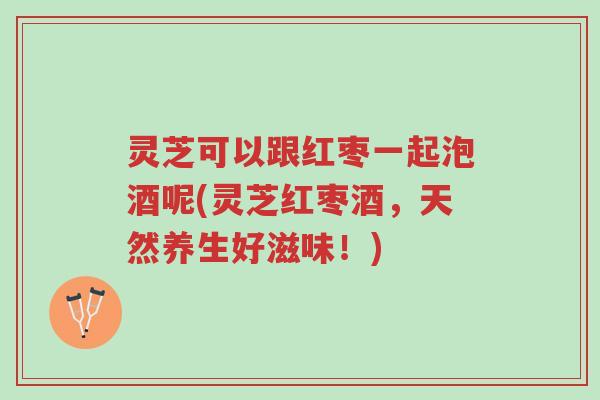 灵芝可以跟红枣一起泡酒呢(灵芝红枣酒,天然养生好滋味!)-第1张图片-超越 灵芝可以跟红枣一起泡酒呢(灵芝红枣酒,天然养生好滋味!)-第1张图片-超越