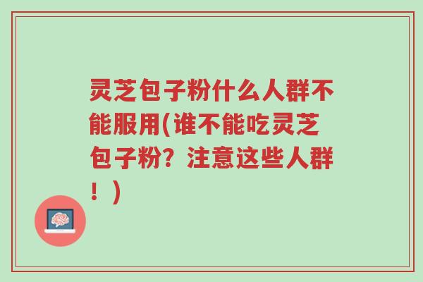 灵芝包子粉什么人群不能服用(谁不能吃灵芝包子粉?注意这些人群!)-第1张图片-超越 灵芝包子粉什么人群不能服用(谁不能吃灵芝包子粉?注意这些人群!)-第1张图片-超越