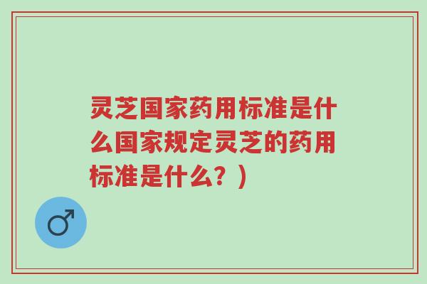 灵芝国家药用标准是什么国家规定灵芝的药用标准是什么?)-第1张图片-超越 灵芝国家药用标准是什么国家规定灵芝的药用标准是什么?)-第1张图片-超越