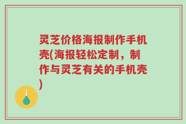 灵芝价格海报制作手机壳(海报轻松定制,制作与灵芝有关的手机壳)-第1张图片-超越 灵芝价格海报制作手机壳(海报轻松定制,制作与灵芝有关的手机壳)-第1张图片-超越