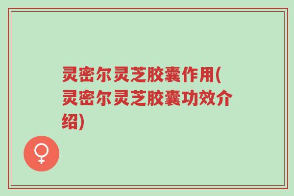 灵密尔灵芝胶囊作用(灵密尔灵芝胶囊功效介绍)-第1张图片-超越 灵密尔灵芝胶囊作用(灵密尔灵芝胶囊功效介绍)-第1张图片-超越