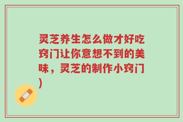 灵芝养生怎么做才好吃窍门让你意想不到的美味,灵芝的制作小窍门)-第1张图片-超越 灵芝养生怎么做才好吃窍门让你意想不到的美味,灵芝的制作小窍门)-第1张图片-超越