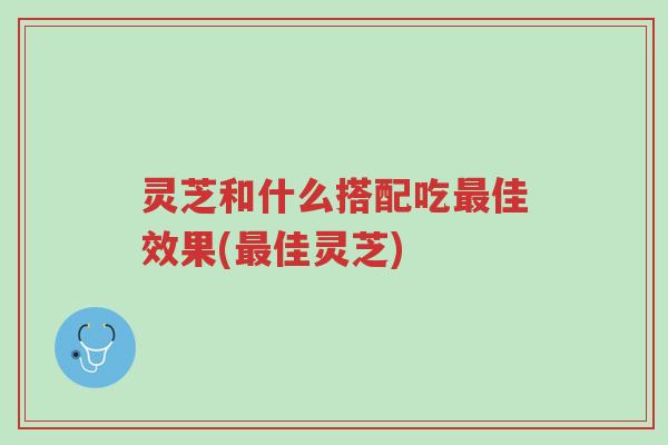 灵芝和什么搭配吃最佳效果(最佳灵芝)-第1张图片-超越 灵芝和什么搭配吃最佳效果(最佳灵芝)-第1张图片-超越