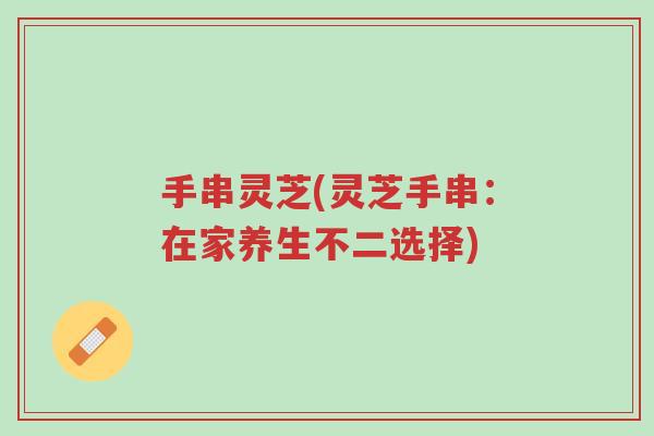手串灵芝(灵芝手串:在家养生不二选择)-第1张图片-超越 手串灵芝(灵芝手串:在家养生不二选择)-第1张图片-超越