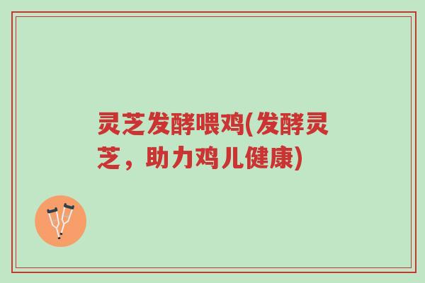灵芝发酵喂鸡(发酵灵芝,助力鸡儿健康)-第1张图片-超越 灵芝发酵喂鸡(发酵灵芝,助力鸡儿健康)-第1张图片-超越