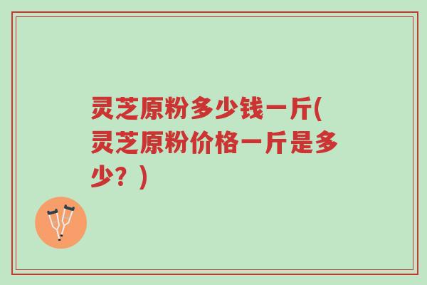 灵芝原粉多少钱一斤(灵芝原粉价格一斤是多少?)-第1张图片-超越 灵芝原粉多少钱一斤(灵芝原粉价格一斤是多少?)-第1张图片-超越