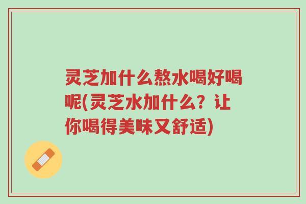 灵芝加什么熬水喝好喝呢(灵芝水加什么?让你喝得美味又舒适)-第1张图片-超越 灵芝加什么熬水喝好喝呢(灵芝水加什么?让你喝得美味又舒适)-第1张图片-超越