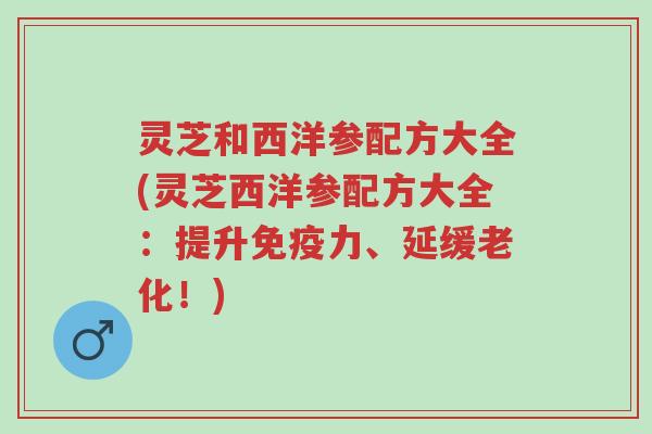 灵芝和西洋参配方大全(灵芝西洋参配方大全:提升免疫力、延缓老化!)-第1张图片-超越 灵芝和西洋参配方大全(灵芝西洋参配方大全:提升免疫力、延缓老化!)-第1张图片-超越