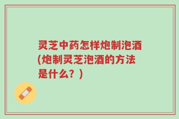 灵芝中药怎样炮制泡酒(炮制灵芝泡酒的方法是什么?)-第1张图片-超越 灵芝中药怎样炮制泡酒(炮制灵芝泡酒的方法是什么?)-第1张图片-超越