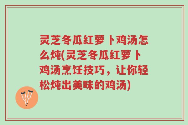 灵芝冬瓜红萝卜鸡汤怎么炖(灵芝冬瓜红萝卜鸡汤烹饪技巧,让你轻松炖出美味的鸡汤)-第1张图片-超越 灵芝冬瓜红萝卜鸡汤怎么炖(灵芝冬瓜红萝卜鸡汤烹饪技巧,让你轻松炖出美味的鸡汤)-第1张图片-超越