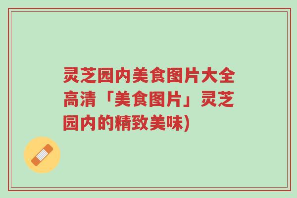 灵芝园内美食图片大全高清「美食图片」灵芝园内的精致美味)-第1张图片-超越 灵芝园内美食图片大全高清「美食图片」灵芝园内的精致美味)-第1张图片-超越
