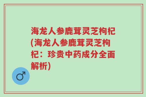 海龙人参鹿茸灵芝枸杞(海龙人参鹿茸灵芝枸杞:珍贵中药成分全面解析)-第1张图片-超越 海龙人参鹿茸灵芝枸杞(海龙人参鹿茸灵芝枸杞:珍贵中药成分全面解析)-第1张图片-超越