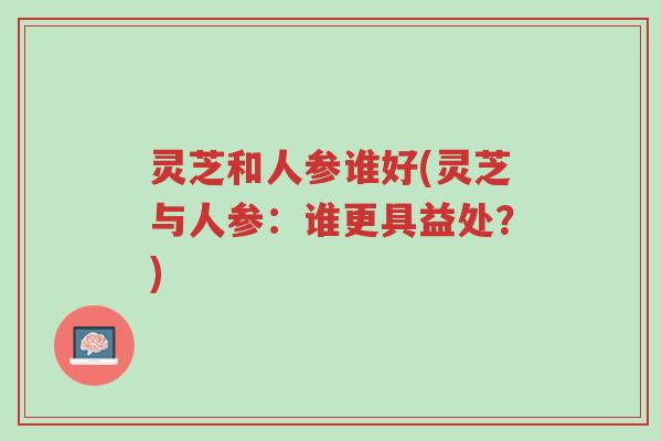 灵芝和人参谁好(灵芝与人参:谁更具益处?)-第1张图片-超越 灵芝和人参谁好(灵芝与人参:谁更具益处?)-第1张图片-超越