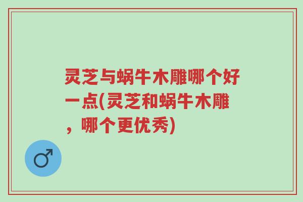 灵芝与蜗牛木雕哪个好一点(灵芝和蜗牛木雕,哪个更优秀)-第1张图片-超越 灵芝与蜗牛木雕哪个好一点(灵芝和蜗牛木雕,哪个更优秀)-第1张图片-超越