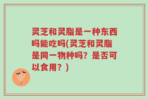 灵芝和灵脂是一种东西吗能吃吗(灵芝和灵脂是同一物种吗？是否可以食用？)-第1张图片-超越