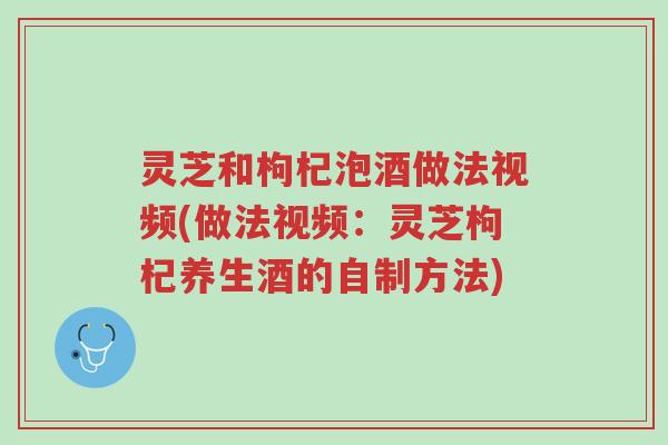 灵芝和枸杞泡酒做法视频(做法视频:灵芝枸杞养生酒的自制方法)-第1张图片-超越 灵芝和枸杞泡酒做法视频(做法视频:灵芝枸杞养生酒的自制方法)-第1张图片-超越
