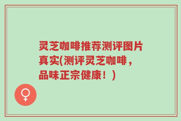 灵芝咖啡推荐测评图片真实(测评灵芝咖啡，品味正宗健康！)-第1张图片-超越