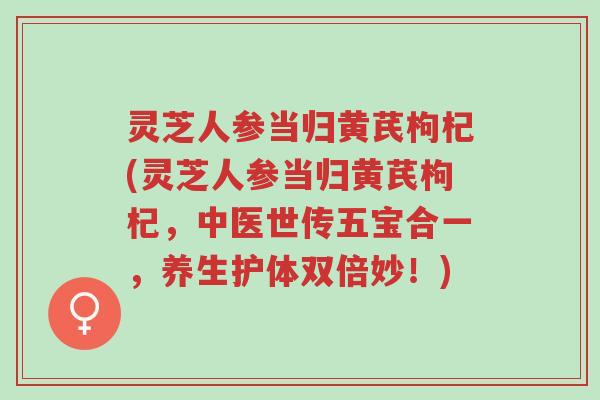 灵芝人参当归黄芪枸杞(灵芝人参当归黄芪枸杞,中医世传五宝合一,养生护体双倍妙!)-第1张图片-超越 灵芝人参当归黄芪枸杞(灵芝人参当归黄芪枸杞,中医世传五宝合一,养生护体双倍妙!)-第1张图片-超越