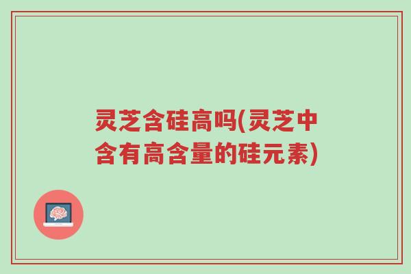 灵芝含硅高吗(灵芝中含有高含量的硅元素)-第1张图片-超越 灵芝含硅高吗(灵芝中含有高含量的硅元素)-第1张图片-超越