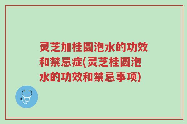 灵芝加桂圆泡水的功效和禁忌症(灵芝桂圆泡水的功效和禁忌事项)-第1张图片-超越 灵芝加桂圆泡水的功效和禁忌症(灵芝桂圆泡水的功效和禁忌事项)-第1张图片-超越