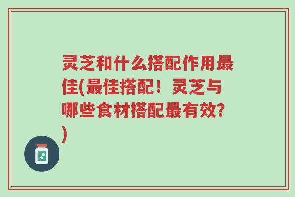灵芝和什么搭配作用最佳(最佳搭配!灵芝与哪些食材搭配最有效?)-第1张图片-超越 灵芝和什么搭配作用最佳(最佳搭配!灵芝与哪些食材搭配最有效?)-第1张图片-超越