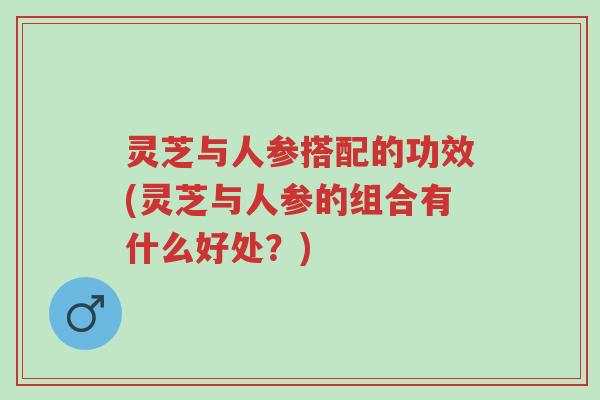 灵芝与人参搭配的功效(灵芝与人参的组合有什么好处?)-第1张图片-超越 灵芝与人参搭配的功效(灵芝与人参的组合有什么好处?)-第1张图片-超越
