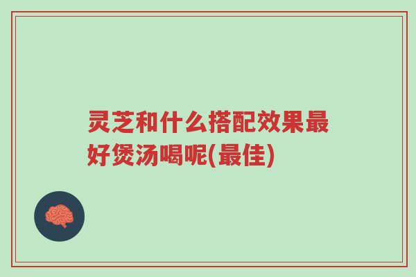 灵芝和什么搭配效果最好煲汤喝呢(最佳)-第1张图片-超越 灵芝和什么搭配效果最好煲汤喝呢(最佳)-第1张图片-超越