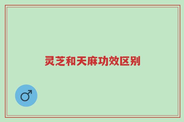 灵芝和天麻功效区别-第1张图片-超越