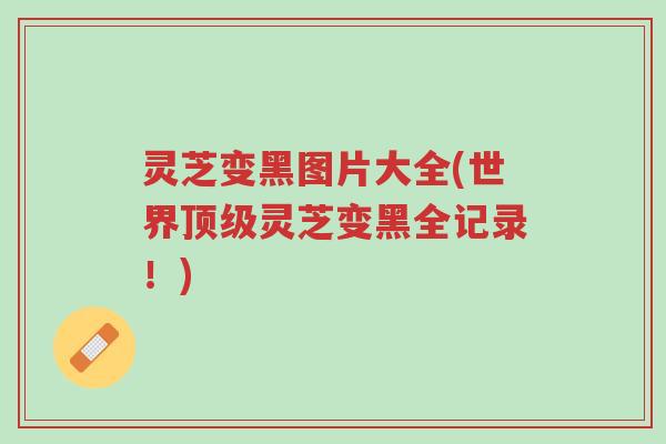 灵芝变黑图片大全(世界顶级灵芝变黑全记录!)-第1张图片-超越 灵芝变黑图片大全(世界顶级灵芝变黑全记录!)-第1张图片-超越