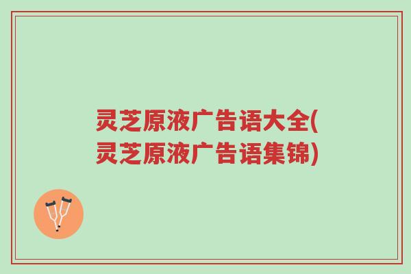 灵芝原液广告语大全(灵芝原液广告语集锦)-第1张图片-超越 灵芝原液广告语大全(灵芝原液广告语集锦)-第1张图片-超越