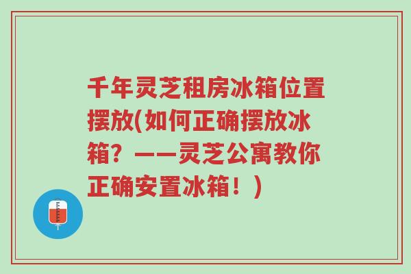 千年灵芝租房冰箱位置摆放(如何正确摆放冰箱?——灵芝公寓教你正确安置冰箱!)-第1张图片-超越 千年灵芝租房冰箱位置摆放(如何正确摆放冰箱?——灵芝公寓教你正确安置冰箱!)-第1张图片-超越