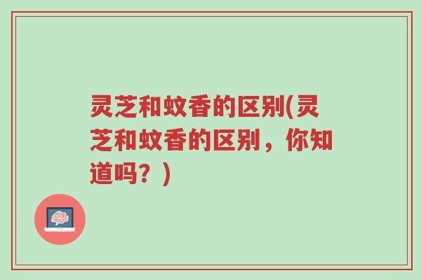 灵芝和蚊香的区别(灵芝和蚊香的区别,你知道吗?)-第1张图片-超越 灵芝和蚊香的区别(灵芝和蚊香的区别,你知道吗?)-第1张图片-超越