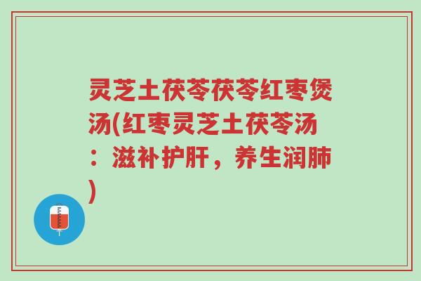 灵芝土茯苓茯苓红枣煲汤(红枣灵芝土茯苓汤:滋补护肝,养生润肺)-第1张图片-超越 灵芝土茯苓茯苓红枣煲汤(红枣灵芝土茯苓汤:滋补护肝,养生润肺)-第1张图片-超越