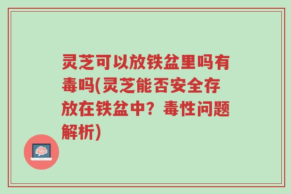 灵芝可以放铁盆里吗有毒吗(灵芝能否安全存放在铁盆中？毒性问题解析)-第1张图片-超越