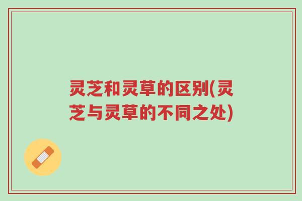 灵芝和灵草的区别(灵芝与灵草的不同之处)-第1张图片-超越 灵芝和灵草的区别(灵芝与灵草的不同之处)-第1张图片-超越