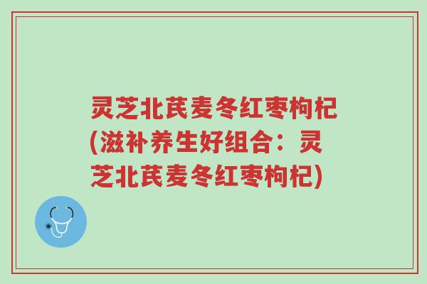 灵芝北芪麦冬红枣枸杞(滋补养生好组合:灵芝北芪麦冬红枣枸杞)-第1张图片-超越 灵芝北芪麦冬红枣枸杞(滋补养生好组合:灵芝北芪麦冬红枣枸杞)-第1张图片-超越
