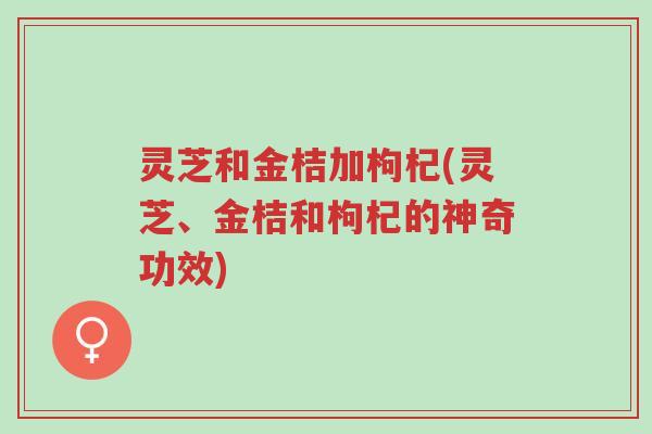 灵芝和金桔加枸杞(灵芝、金桔和枸杞的神奇功效)-第1张图片-超越 灵芝和金桔加枸杞(灵芝、金桔和枸杞的神奇功效)-第1张图片-超越