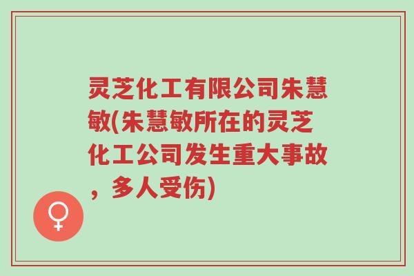 灵芝化工有限公司朱慧敏(朱慧敏所在的灵芝化工公司发生重大事故,多人受伤)-第1张图片-超越 灵芝化工有限公司朱慧敏(朱慧敏所在的灵芝化工公司发生重大事故,多人受伤)-第1张图片-超越