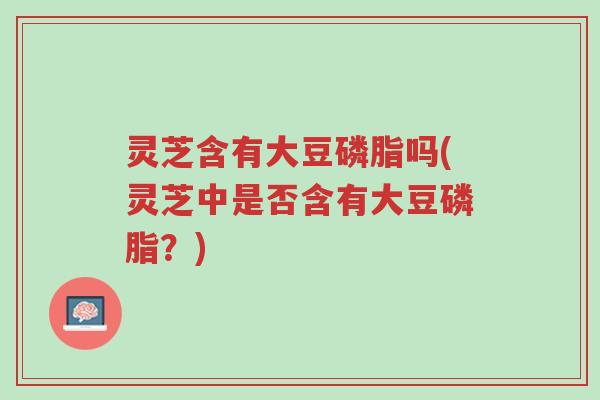 灵芝含有大豆磷脂吗(灵芝中是否含有大豆磷脂?)-第1张图片-超越 灵芝含有大豆磷脂吗(灵芝中是否含有大豆磷脂?)-第1张图片-超越
