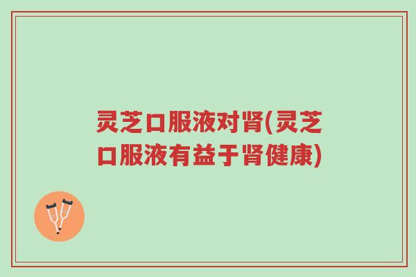 灵芝口服液对肾(灵芝口服液有益于肾健康)-第1张图片-超越