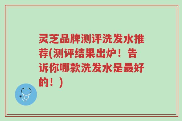 灵芝品牌测评洗发水推荐(测评结果出炉！告诉你哪款洗发水是最好的！)-第1张图片-超越