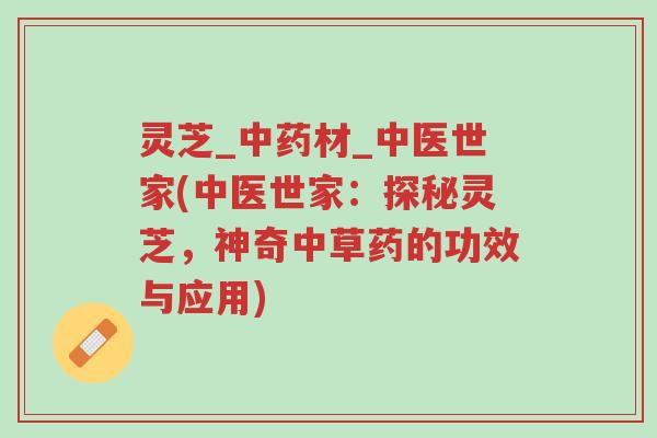 灵芝_中药材_中医世家(中医世家:探秘灵芝,神奇中草药的功效与应用)-第1张图片-超越 灵芝_中药材_中医世家(中医世家:探秘灵芝,神奇中草药的功效与应用)-第1张图片-超越
