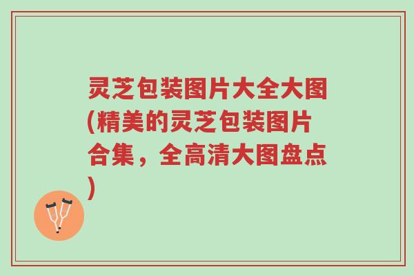 灵芝包装图片大全大图(精美的灵芝包装图片合集,全高清大图盘点)-第1张图片-超越 灵芝包装图片大全大图(精美的灵芝包装图片合集,全高清大图盘点)-第1张图片-超越